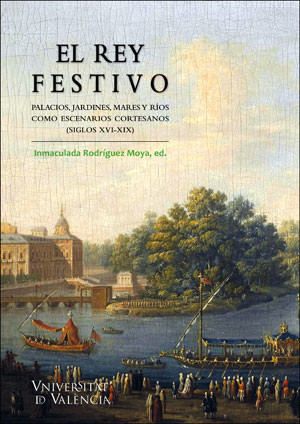 El rey festivo: Palacios, jardines, mares i ríos como escenarios cortesanos (siglos XVI-XIX)